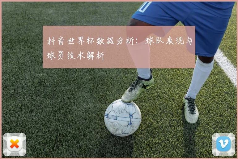 抖音世界杯数据分析：球队表现与球员技术解析