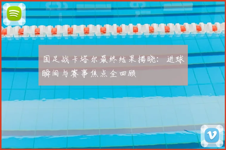 国足战卡塔尔最终结果揭晓:进球瞬间与赛事焦点全回顾