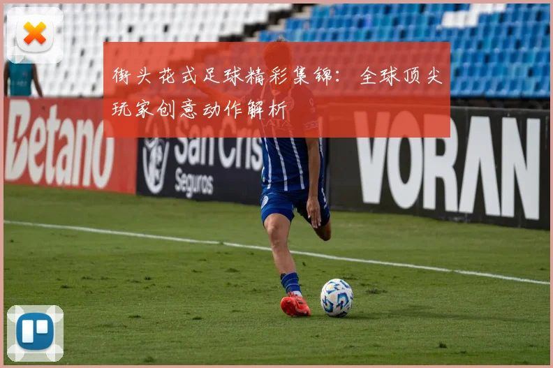 街头花式足球精彩集锦：全球顶尖玩家创意动作解析