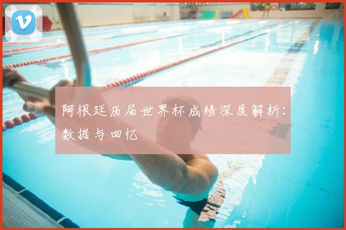 阿根廷历届世界杯成绩深度解析：数据与回忆
