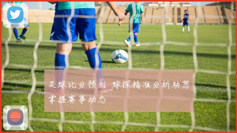 足球比分预测 球探精准分析助您掌握赛事动态