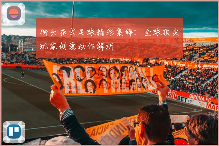 街头花式足球精彩集锦：全球顶尖玩家创意动作解析