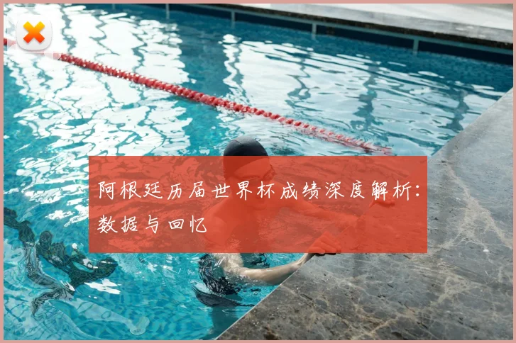 阿根廷历届世界杯成绩深度解析：数据与回忆